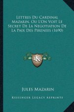 Lettres Du Cardinal Mazarin, Ou L'On Voit Le Secret De La Negotiation De La Paix Des Pirenees (1690)