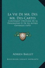 La Vie De Mr. Des Mr. Des-Cartes: Contenant L'Histoire De Sa Philosophie Et De Ses Autres Ouvrages (1693)