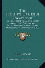 The Elements Of Useful Knowledge: Comprehending Among Other Interesting Particulars, Short Systems Of Astronomy, Mythology, Chronology (1793)