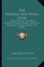 The Imperial And Royal Cook: Consisting Of The Most Sumptuous Made Dishes, Ragouts, Fricassees, Soups, Gravies, Etc. (1809)