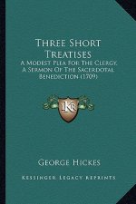 Three Short Treatises: A Modest Plea For The Clergy, A Sermon Of The Sacerdotal Benediction (1709)