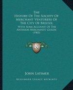 The History Of The Society Of Merchant Venturers Of The City Of Bristol: With Some Account Of The Anterior Merchants' Guilds (1903)