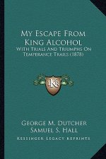 My Escape From King Alcohol: With Trials And Triumphs On Temperance Trails (1878)