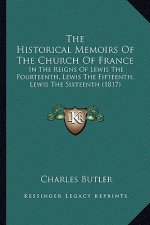 The Historical Memoirs Of The Church Of France: In The Reigns Of Lewis The Fourteenth, Lewis The Fifteenth, Lewis The Sixteenth (1817)