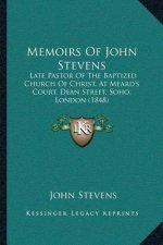 Memoirs Of John Stevens: Late Pastor Of The Baptized Church Of Christ, At Meard's Court, Dean Street, Soho, London (1848)