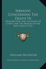 Sermons Concerning The Death V6: Resurrection, And Ascension Of Christ, And The Mission Of The Holy Ghost (1712)