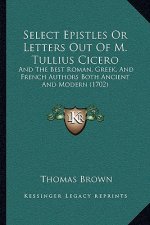 Select Epistles Or Letters Out Of M. Tullius Cicero: And The Best Roman, Greek, And French Authors Both Ancient And Modern (1702)