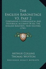 The English Baronetage V3, Part 2: Containing A Genealogical And Historical Account Of All The English Baronets, Now Existing (1741)