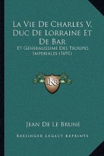 La Vie De Charles V, Duc De Lorraine Et De Bar: Et Generalissime Des Troupes Imperiales (1691)