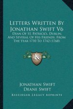 Letters Written By Jonathan Swift V6: Dean Of St. Patrick's, Dublin, And Several Of His Friends, From The Year 1710 To 1742 (1768)