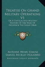 Treatise On Grand Military Operations V1: Or A Critical And Military History Of The Wars Of Frederick The Great (1864)