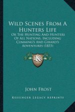 Wild Scenes From A Hunters Life: Or The Hunting And Hunters Of All Nations, Including Cumming's And Girard's Adventures (1855)