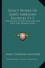 Select Works Of James Sheridan Knowles V1-2: Consisting Of His Most Popular Tales And Dramas (1836)