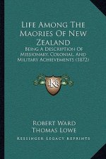Life Among The Maories Of New Zealand: Being A Description Of Missionary, Colonial, And Military Achievements (1872)