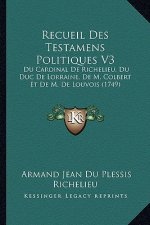 Recueil Des Testamens Politiques V3: Du Cardinal De Richelieu, Du Duc De Lorraine, De M. Colbert Et De M. De Louvois (1749)
