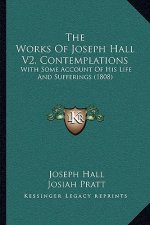 The Works Of Joseph Hall V2, Contemplations: With Some Account Of His Life And Sufferings (1808)
