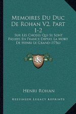 Memoires Du Duc De Rohan V2, Part 1-2: Sur Les Choses Qui Se Sont Passees En France Depuis La Mort De Henri Le Grand (1756)