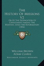 The History Of Missions V2: Or Of The Propagation Of Christianity Among The Heathen, Since The Reformation (1816)