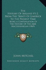 The History Of Ireland V1-2, From The Treaty Of Limerick To The Present Time: Being A Continuation Of The History Of The Abbe Macgeoghegan (1869)