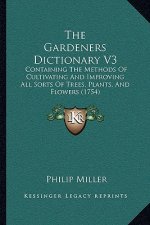 The Gardeners Dictionary V3: Containing The Methods Of Cultivating And Improving All Sorts Of Trees, Plants, And Flowers (1754)