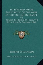 Letters And Papers Illustrative Of The Wars Of The English In France V1: During The Reign Of Henry The Sixth, King Of England (1861)