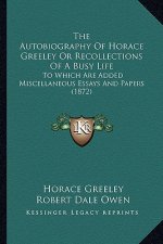 The Autobiography of Horace Greeley or Recollections of a Busy Life: To Which Are Added Miscellaneous Essays and Papers (1872)