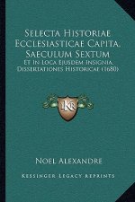 Selecta Historiae Ecclesiasticae Capita, Saeculum Sextum: Et In Loca Ejusdem Insignia, Dissertationes Historicae (1680)