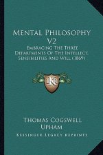 Mental Philosophy V2: Embracing The Three Departments Of The Intellect, Sensibilities And Will (1869)