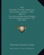 The History Of The American Episcopal Church, 1587-1883 V2: The Organization And Progress Of The American Church, 1783-1883 (1885)