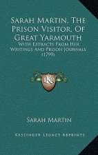 Sarah Martin, The Prison Visitor, Of Great Yarmouth: With Extracts From Her Writings And Prison Journals (1799)