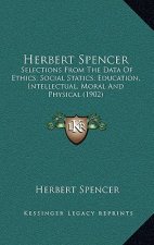 Herbert Spencer: Selections From The Data Of Ethics; Social Statics; Education, Intellectual, Moral And Physical (1902)