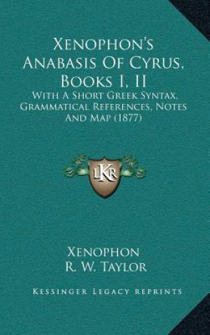 Xenophon's Anabasis Of Cyrus, Books I, II: With A Short Greek Syntax, Grammatical References, Notes And Map (1877)