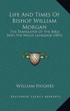 Life And Times Of Bishop William Morgan: The Translator Of The Bible Into The Welsh Language (1891)