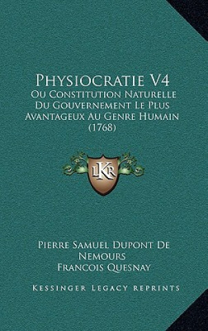 Physiocratie V4: Ou Constitution Naturelle Du Gouvernement Le Plus Avantageux Au Genre Humain (1768)
