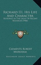 Richard III, His Life And Character: Reviewed In The Light Of Recent Research (1906)