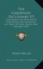 The Gardeners Dictionary V3: Containing The Methods Of Cultivating And Improving All Sorts Of Trees, Plants, And Flowers (1754)