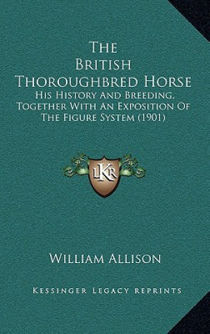 The British Thoroughbred Horse: His History And Breeding, Together With An Exposition Of The Figure System (1901)