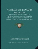 Address Of Edward Atkinson: On The Right Methods Of Preventing Destructive Fires In Cities, And Securing Indemnity Against Loss By Fire At Cost (1