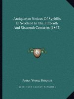 Antiquarian Notices Of Syphilis In Scotland In The Fifteenth And Sixteenth Centuries (1862)