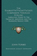 The Tourist's Companion Through Stirling: Embracing Tours To The Trosachs, Aberfoyle, And The Rumbling Bridge (1850)