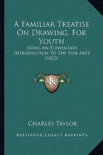 A Familiar Treatise On Drawing, For Youth: Being An Elementary Introduction To The Fine Arts (1823)