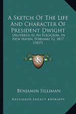 A Sketch Of The Life And Character Of President Dwight: Delivered As An Eulogium, In New Haven, February 12, 1817 (1817)