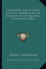Ceremonies, And Ancient Customs, Observed At The Coronations Of The Kings Of England (1821)