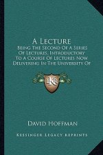 A Lecture: Being The Second Of A Series Of Lectures, Introductory To A Course Of Lectures Now Delivering In The University Of Mar