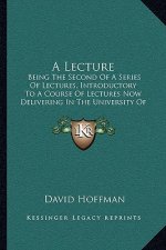 A Lecture: Being The Second Of A Series Of Lectures, Introductory To A Course Of Lectures Now Delivering In The University Of Mar