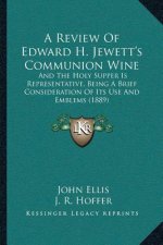 A Review Of Edward H. Jewett's Communion Wine: And The Holy Supper Is Representative, Being A Brief Consideration Of Its Use And Emblems (1889)