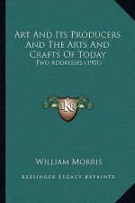 Art And Its Producers And The Arts And Crafts Of Today: Two Addresses (1901)