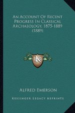 An Account Of Recent Progress In Classical Archaeology, 1875-1889 (1889)