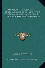 Answer Of The Agent Of The Indiana Colonization Society To The Resolution Of Inquiry On The Subject Of African Colonization (1852)