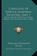Catalogue Of Suffolk Manorial Registers, Part 1: Royal Grants And Deeds, Court-Baron, Leet, And Rent Rolls (1843)